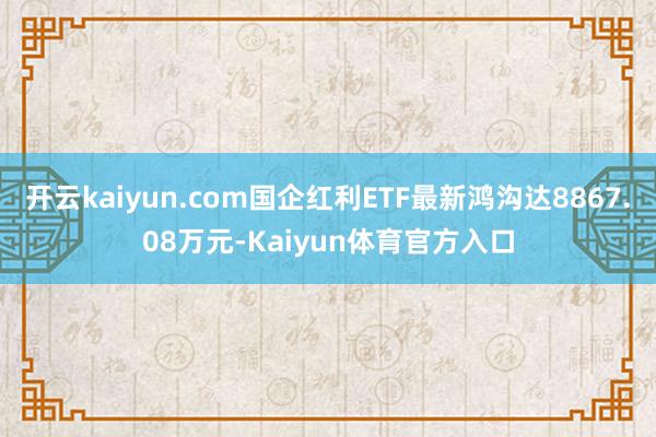 开云kaiyun.com国企红利ETF最新鸿沟达8867.08万元-Kaiyun体育官方入口