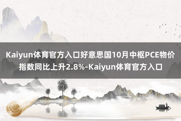 Kaiyun体育官方入口好意思国10月中枢PCE物价指数同比上升2.8%-Kaiyun体育官方入口