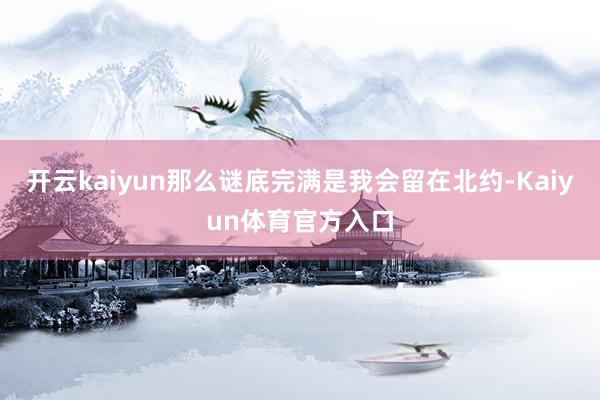 开云kaiyun那么谜底完满是我会留在北约-Kaiyun体育官方入口