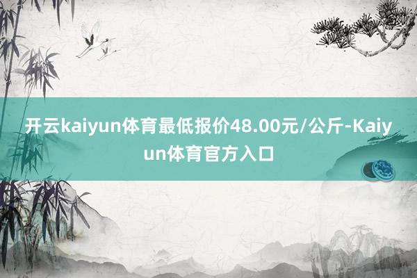 开云kaiyun体育最低报价48.00元/公斤-Kaiyun体育官方入口