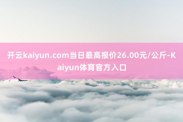 开云kaiyun.com当日最高报价26.00元/公斤-Kaiyun体育官方入口