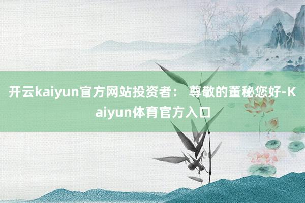 开云kaiyun官方网站投资者： 尊敬的董秘您好-Kaiyun体育官方入口