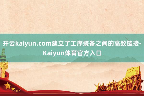 开云kaiyun.com建立了工序装备之间的高效链接-Kaiyun体育官方入口