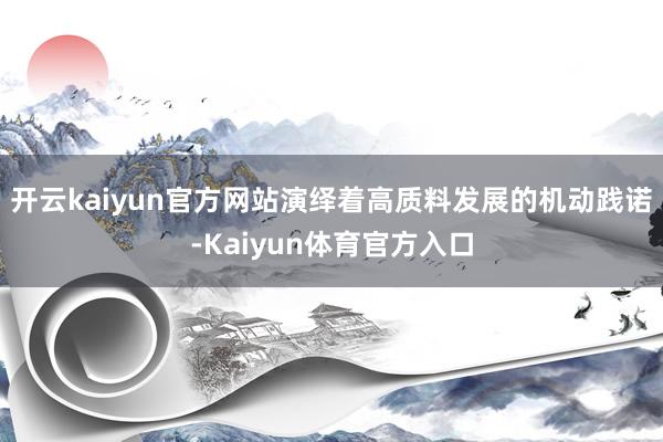 开云kaiyun官方网站演绎着高质料发展的机动践诺-Kaiyun体育官方入口