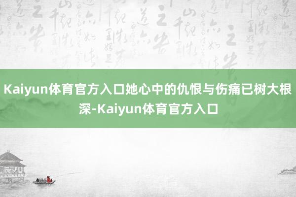 Kaiyun体育官方入口她心中的仇恨与伤痛已树大根深-Kaiyun体育官方入口