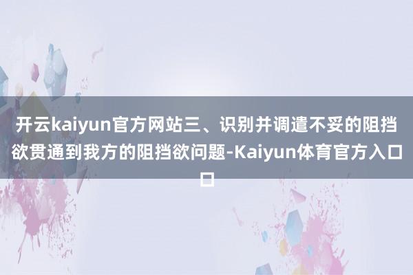 开云kaiyun官方网站三、识别并调遣不妥的阻挡欲贯通到我方的阻挡欲问题-Kaiyun体育官方入口