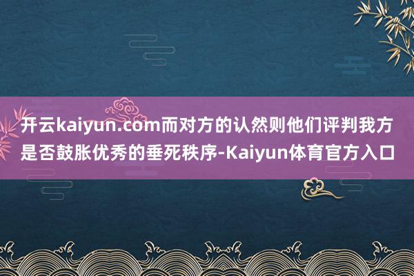 开云kaiyun.com而对方的认然则他们评判我方是否鼓胀优秀的垂死秩序-Kaiyun体育官方入口