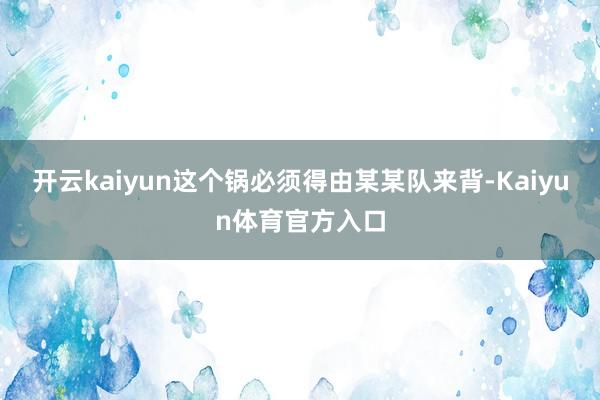 开云kaiyun这个锅必须得由某某队来背-Kaiyun体育官方入口