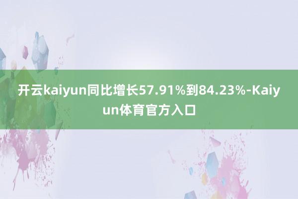 开云kaiyun同比增长57.91%到84.23%-Kaiyun体育官方入口