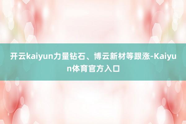 开云kaiyun力量钻石、博云新材等跟涨-Kaiyun体育官方入口