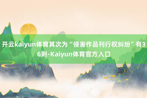 开云kaiyun体育其次为“侵害作品刊行权纠纷”有36则-Kaiyun体育官方入口