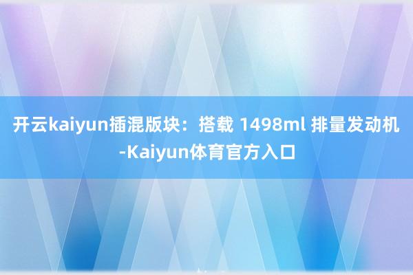 开云kaiyun插混版块：搭载 1498ml 排量发动机-Kaiyun体育官方入口