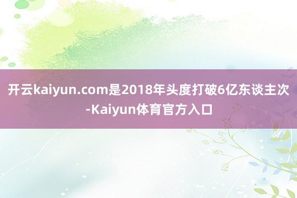 开云kaiyun.com是2018年头度打破6亿东谈主次-Kaiyun体育官方入口