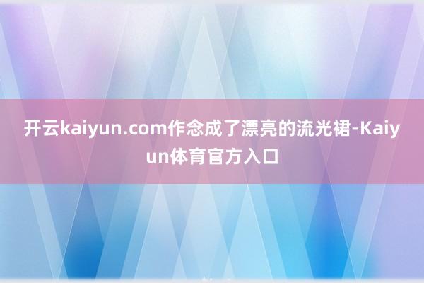 开云kaiyun.com作念成了漂亮的流光裙-Kaiyun体育官方入口