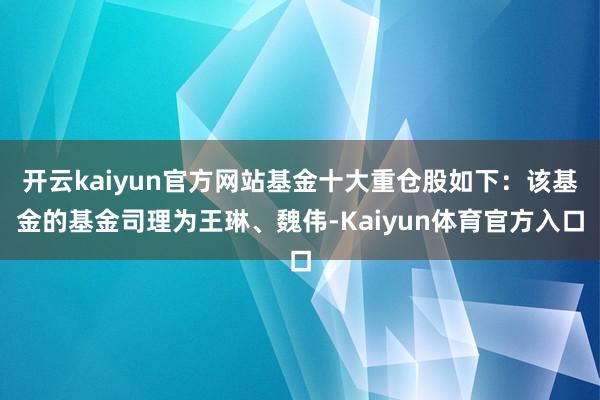 开云kaiyun官方网站基金十大重仓股如下：该基金的基金司理为王琳、魏伟-Kaiyun体育官方入口
