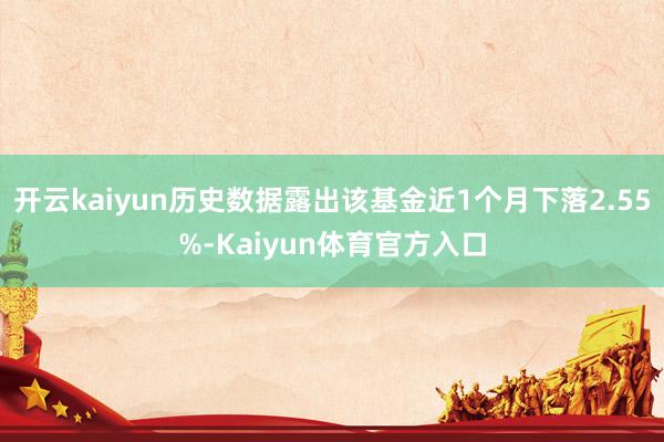 开云kaiyun历史数据露出该基金近1个月下落2.55%-Kaiyun体育官方入口