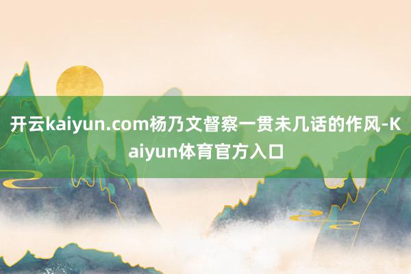 开云kaiyun.com杨乃文督察一贯未几话的作风-Kaiyun体育官方入口