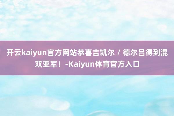 开云kaiyun官方网站恭喜吉凯尔 / 德尔吕得到混双亚军！-Kaiyun体育官方入口