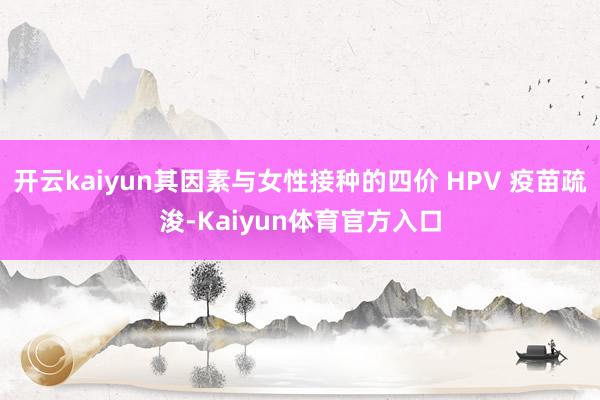 开云kaiyun其因素与女性接种的四价 HPV 疫苗疏浚-Kaiyun体育官方入口