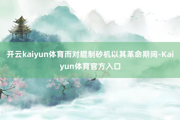 开云kaiyun体育而对辊制砂机以其革命期间-Kaiyun体育官方入口