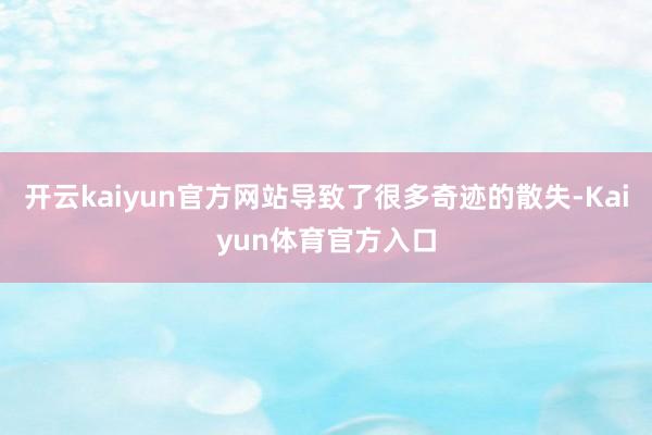 开云kaiyun官方网站导致了很多奇迹的散失-Kaiyun体育官方入口