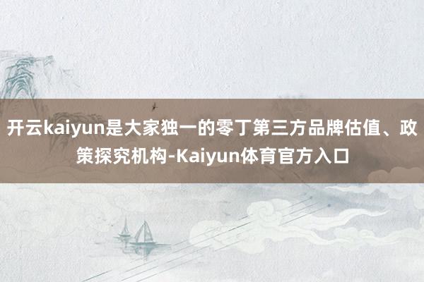 开云kaiyun是大家独一的零丁第三方品牌估值、政策探究机构-Kaiyun体育官方入口