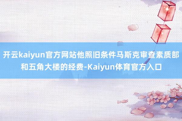 开云kaiyun官方网站他照旧条件马斯克审查素质部和五角大楼的经费-Kaiyun体育官方入口
