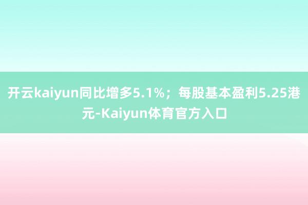 开云kaiyun同比增多5.1%；每股基本盈利5.25港元-Kaiyun体育官方入口