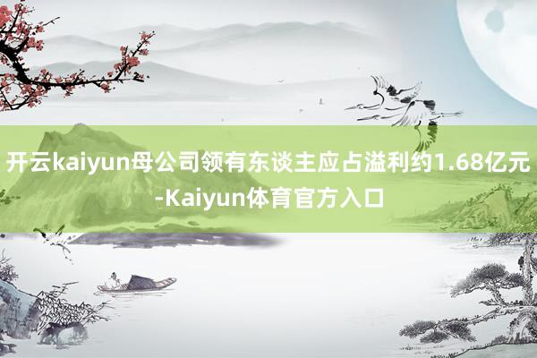 开云kaiyun母公司领有东谈主应占溢利约1.68亿元-Kaiyun体育官方入口