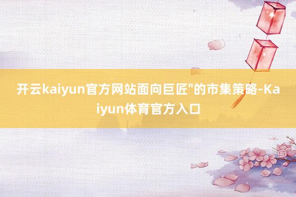 开云kaiyun官方网站面向巨匠"的市集策略-Kaiyun体育官方入口