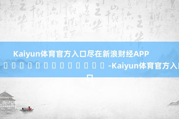 Kaiyun体育官方入口尽在新浪财经APP            													-Kaiyun体育官方入口
