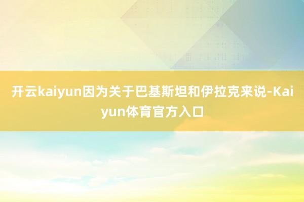 开云kaiyun因为关于巴基斯坦和伊拉克来说-Kaiyun体育官方入口