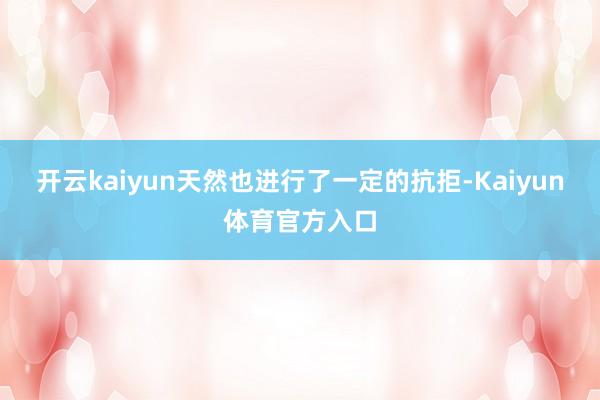 开云kaiyun天然也进行了一定的抗拒-Kaiyun体育官方入口