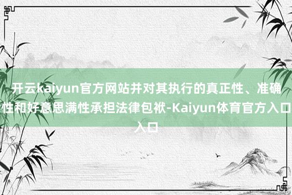 开云kaiyun官方网站并对其执行的真正性、准确性和好意思满性承担法律包袱-Kaiyun体育官方入口