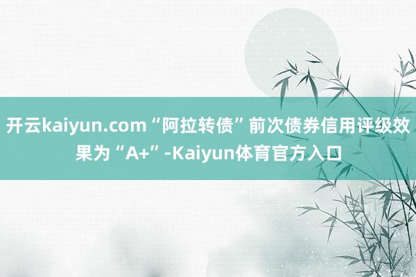 开云kaiyun.com“阿拉转债”前次债券信用评级效果为“A+”-Kaiyun体育官方入口