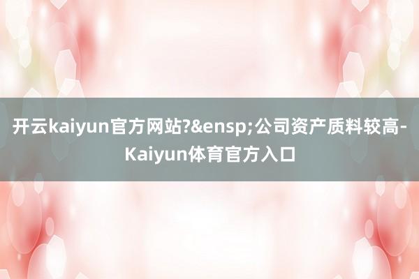 开云kaiyun官方网站?&ensp;公司资产质料较高-Kaiyun体育官方入口